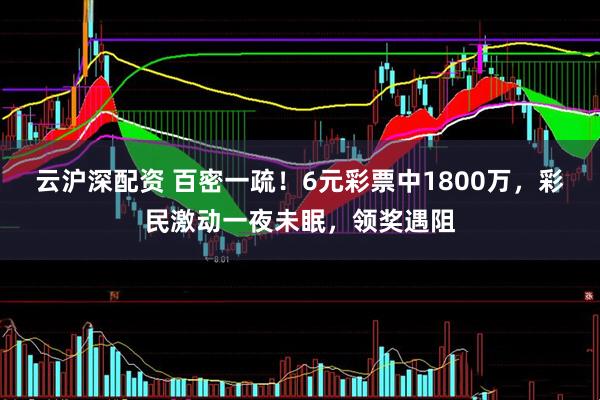 云沪深配资 百密一疏！6元彩票中1800万，彩民激动一夜未眠，领奖遇阻