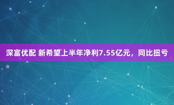 深富优配 新希望上半年净利7.55亿元，同比扭亏