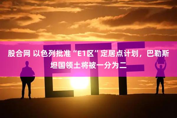 股合网 以色列批准“E1区”定居点计划，巴勒斯坦国领土将被一分为二
