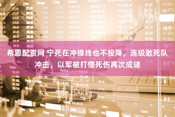 希恩配资网 宁死在冲锋线也不投降，连级敢死队冲击，以军被打懵死伤再次成谜