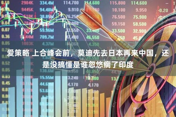 爱策略 上合峰会前，莫迪先去日本再来中国，还是没搞懂是谁忽悠瘸了印度