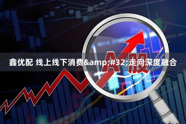 鑫优配 线上线下消费&#32;走向深度融合