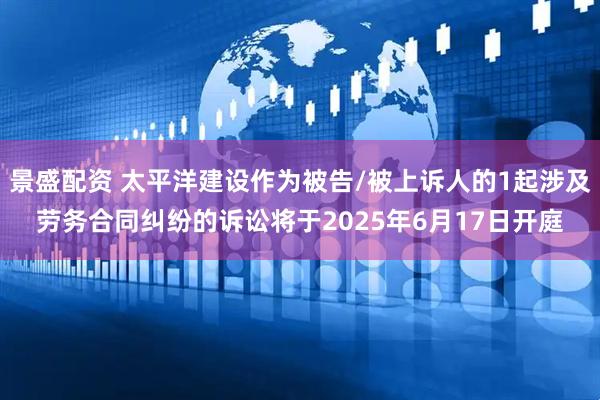 景盛配资 太平洋建设作为被告/被上诉人的1起涉及劳务合同纠纷的诉讼将于2025年6月17日开庭
