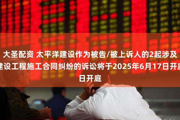 大圣配资 太平洋建设作为被告/被上诉人的2起涉及建设工程施工合同纠纷的诉讼将于2025年6月17日开庭