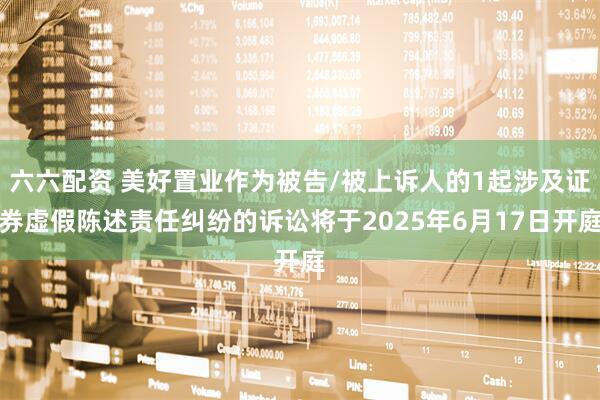 六六配资 美好置业作为被告/被上诉人的1起涉及证券虚假陈述责任纠纷的诉讼将于2025年6月17日开庭