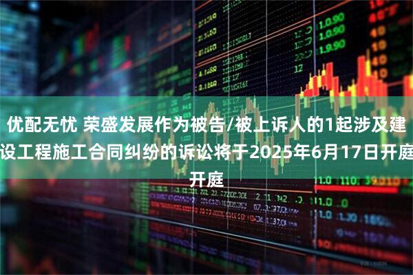优配无忧 荣盛发展作为被告/被上诉人的1起涉及建设工程施工合同纠纷的诉讼将于2025年6月17日开庭