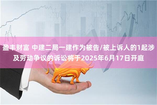 盈丰财富 中建二局一建作为被告/被上诉人的1起涉及劳动争议的诉讼将于2025年6月17日开庭