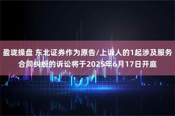 盈珑操盘 东北证券作为原告/上诉人的1起涉及服务合同纠纷的诉讼将于2025年6月17日开庭