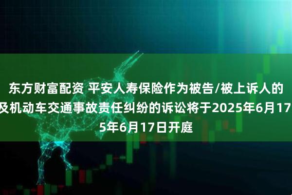 东方财富配资 平安人寿保险作为被告/被上诉人的1起涉及机动车交通事故责任纠纷的诉讼将于2025年6月17日开庭