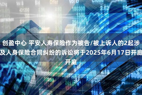 创盈中心 平安人寿保险作为被告/被上诉人的2起涉及人身保险合同纠纷的诉讼将于2025年6月17日开庭