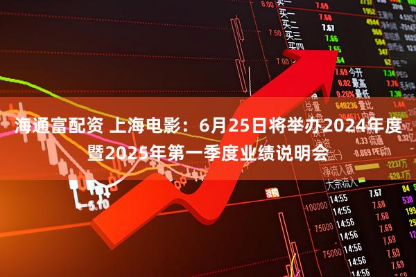 海通富配资 上海电影：6月25日将举办2024年度暨2025年第一季度业绩说明会