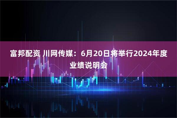 富邦配资 川网传媒：6月20日将举行2024年度业绩说明会