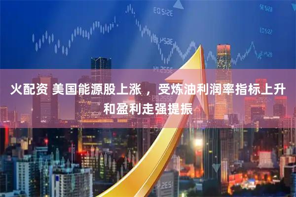 火配资 美国能源股上涨 ，受炼油利润率指标上升和盈利走强提振