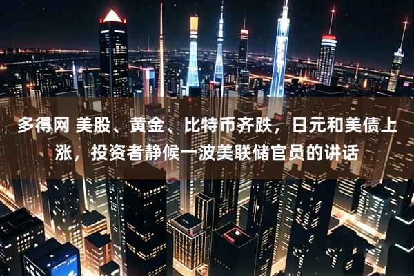 多得网 美股、黄金、比特币齐跌，日元和美债上涨，投资者静候一波美联储官员的讲话