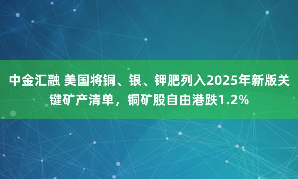 中金汇融 美国将铜、银、钾肥列入2025年新版关键矿产清单，铜矿股自由港跌1.2%