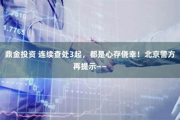 鼎金投资 连续查处3起，都是心存侥幸！北京警方再提示——