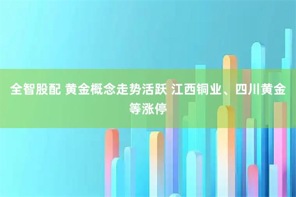 全智股配 黄金概念走势活跃 江西铜业、四川黄金等涨停
