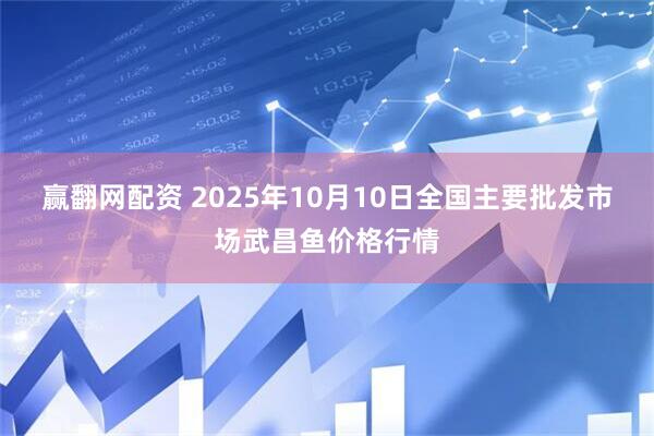 赢翻网配资 2025年10月10日全国主要批发市场武昌鱼价格行情