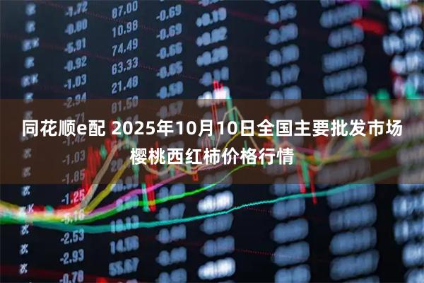 同花顺e配 2025年10月10日全国主要批发市场樱桃西红柿价格行情