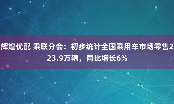 辉煌优配 乘联分会：初步统计全国乘用车市场零售223.9万辆，同比增长6%