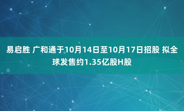 易启胜 广和通于10月14日至10月17日招股 拟全球发售约1.35亿股H股