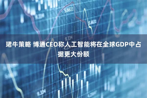 珺牛策略 博通CEO称人工智能将在全球GDP中占据更大份额