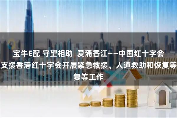 宝牛E配 守望相助  爱涌香江——中国红十字会全力支援香港红十字会开展紧急救援、人道救助和恢复等工作