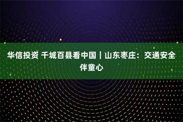 华信投资 千城百县看中国｜山东枣庄：交通安全伴童心