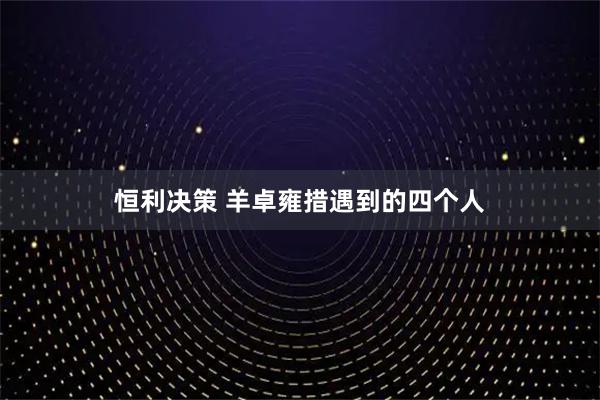 恒利决策 羊卓雍措遇到的四个人