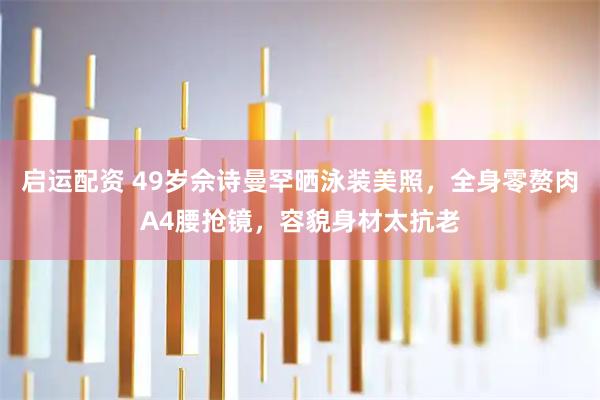 启运配资 49岁佘诗曼罕晒泳装美照，全身零赘肉A4腰抢镜，容貌身材太抗老