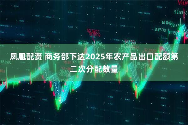 凤凰配资 商务部下达2025年农产品出口配额第二次分配数量