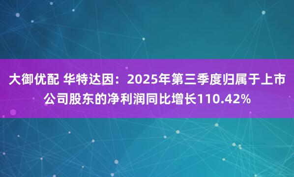 大御优配 华特达因：2025年第三季度归属于上市公司股东的净利润同比增长110.42%