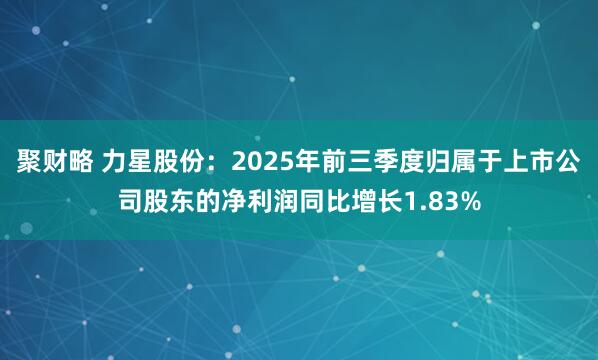 聚财略 力星股份：2025年前三季度归属于上市公司股东的净利润同比增长1.83%