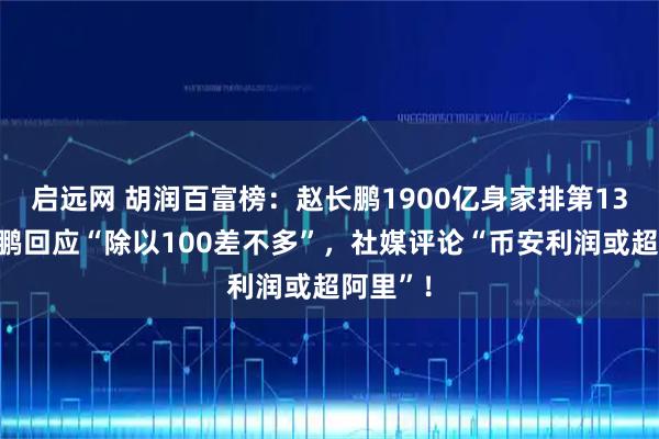 启远网 胡润百富榜：赵长鹏1900亿身家排第13，赵长鹏回应“除以100差不多”，社媒评论“币安利润或超阿里”！