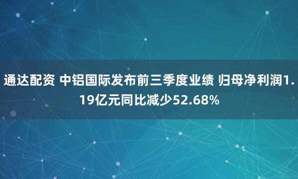 通达配资 中铝国际发布前三季度业绩 归母净利润1.19亿元同比减少52.68%