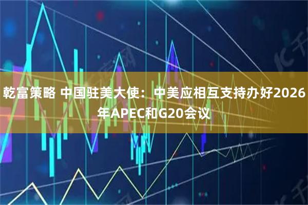 乾富策略 中国驻美大使：中美应相互支持办好2026年APEC和G20会议