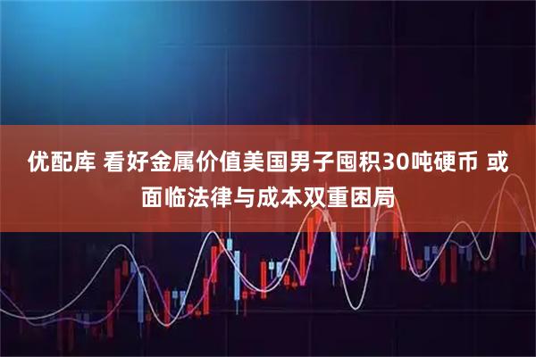 优配库 看好金属价值美国男子囤积30吨硬币 或面临法律与成本双重困局