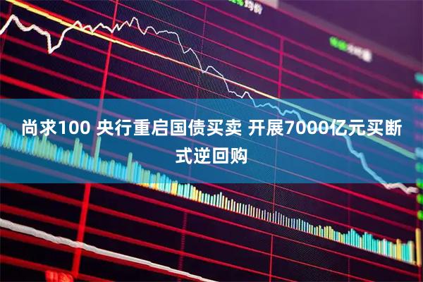 尚求100 央行重启国债买卖 开展7000亿元买断式逆回购
