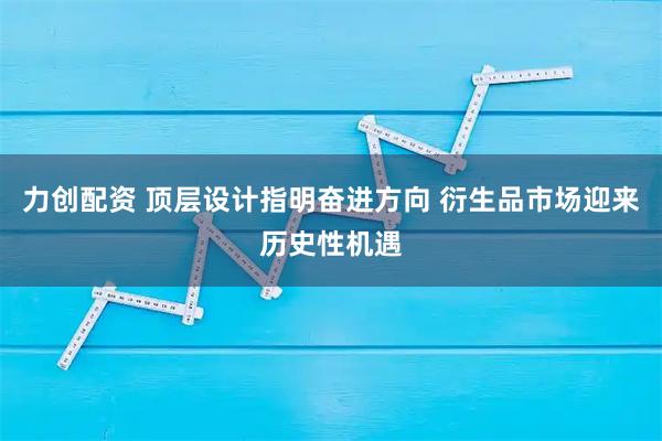 力创配资 顶层设计指明奋进方向 衍生品市场迎来历史性机遇