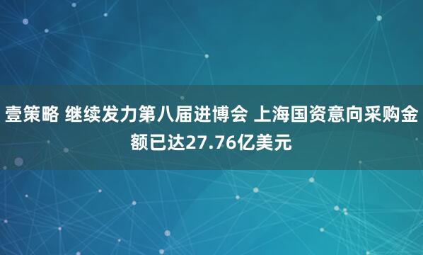 壹策略 继续发力第八届进博会 上海国资意向采购金额已达27.76亿美元