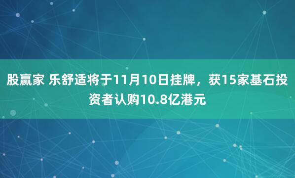 股赢家 乐舒适将于11月10日挂牌，获15家基石投资者认购10.8亿港元