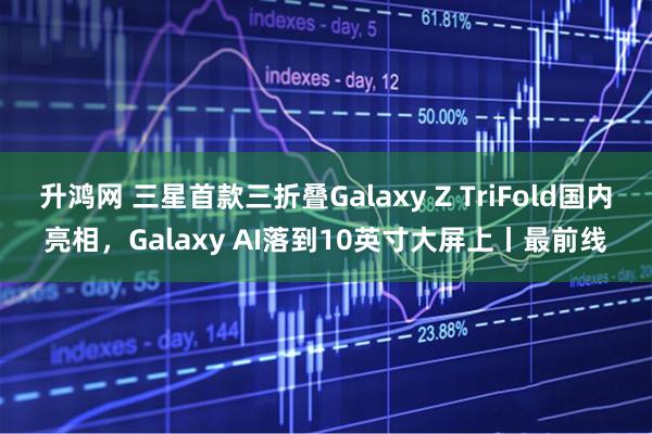 升鸿网 三星首款三折叠Galaxy Z TriFold国内亮相，Galaxy AI落到10英寸大屏上丨最前线