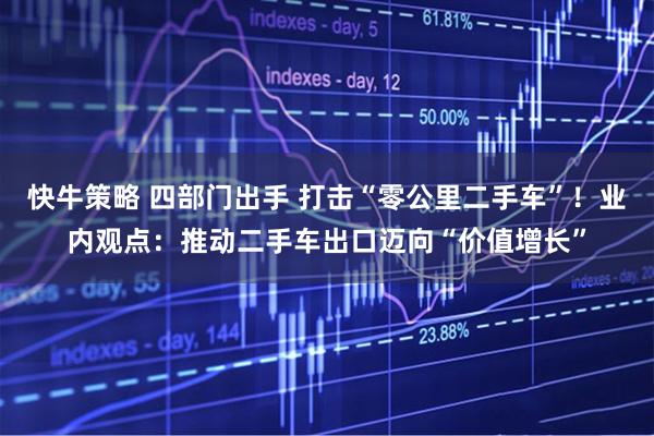快牛策略 四部门出手 打击“零公里二手车”！业内观点：推动二手车出口迈向“价值增长”