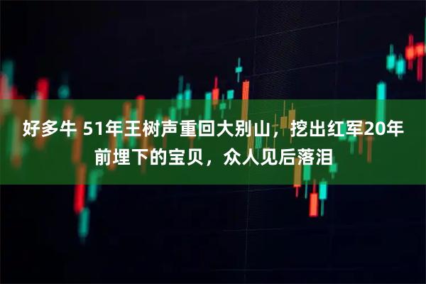 好多牛 51年王树声重回大别山，挖出红军20年前埋下的宝贝，众人见后落泪
