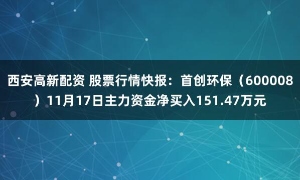 西安高新配资 股票行情快报：首创环保（600008）11月17日主力资金净买入151.47万元