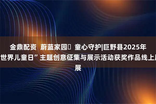 金鼎配资  蔚蓝家园・童心守护|巨野县2025年“世界儿童日”主题创意征集与展示活动获奖作品线上展