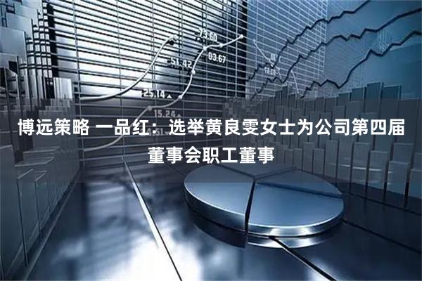 博远策略 一品红：选举黄良雯女士为公司第四届董事会职工董事