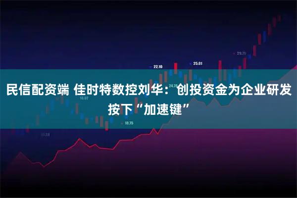 民信配资端 佳时特数控刘华：创投资金为企业研发按下“加速键”