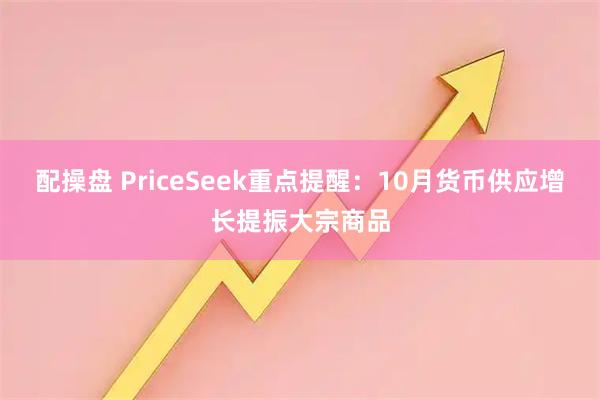 配操盘 PriceSeek重点提醒：10月货币供应增长提振大宗商品