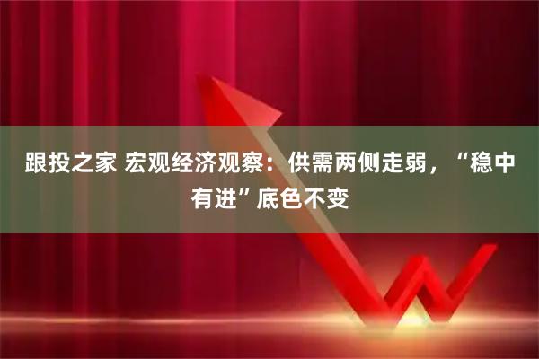 跟投之家 宏观经济观察：供需两侧走弱，“稳中有进”底色不变